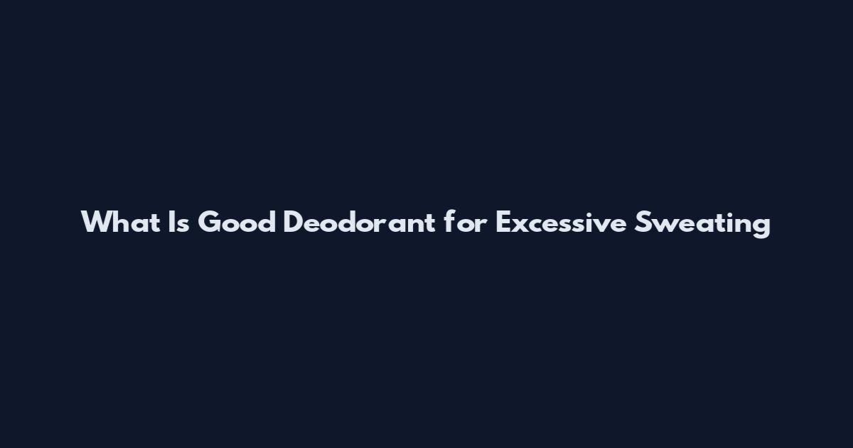 What Is Good Deodorant for Excessive Sweating