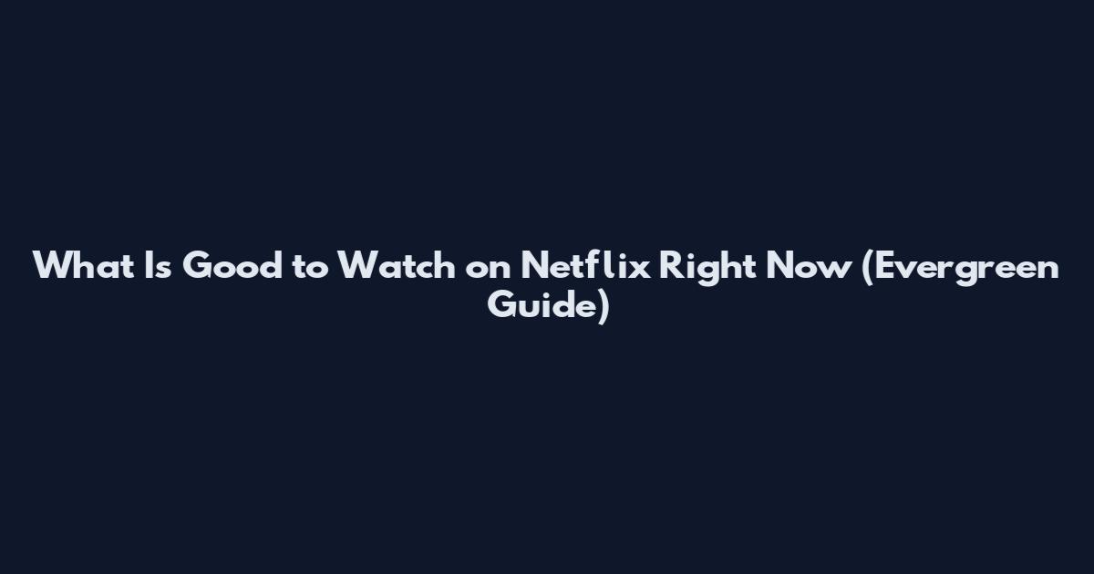 What Is Good to Watch on Netflix Right Now (Evergreen Guide)