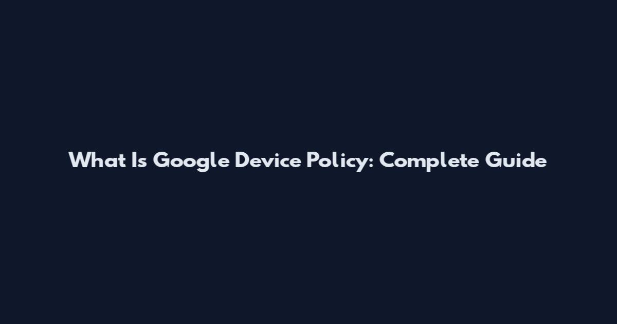 What Is Google Device Policy: Complete Guide