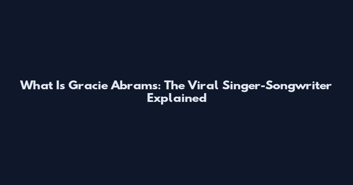 What Is Gracie Abrams: The Viral Singer-Songwriter Explained