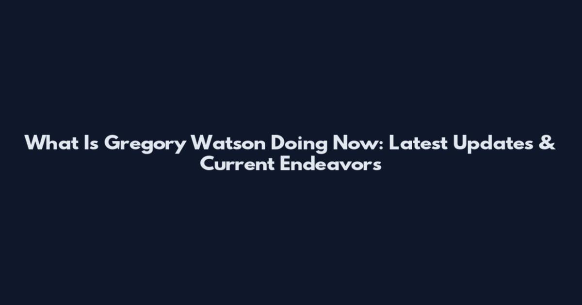 What Is Gregory Watson Doing Now: Latest Updates & Current Endeavors