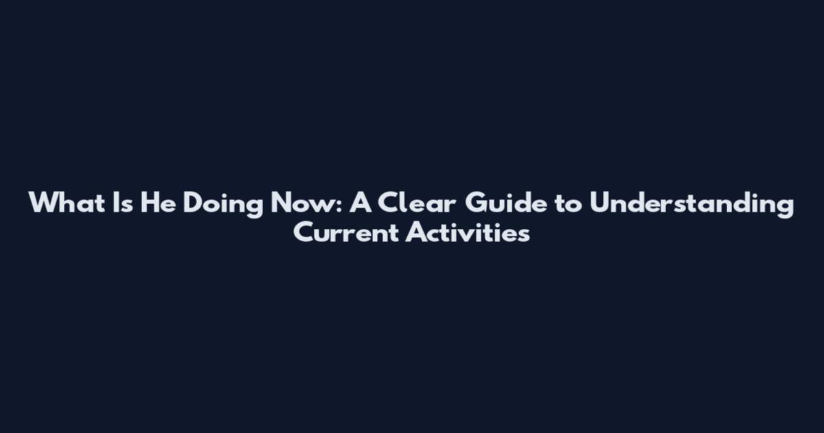 What Is He Doing Now: A Clear Guide to Understanding Current Activities