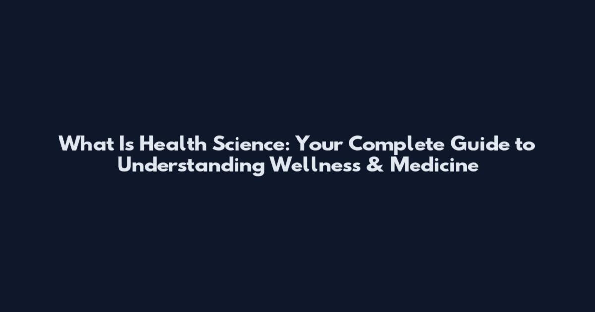 What Is Health Science: Your Complete Guide to Understanding Wellness & Medicine