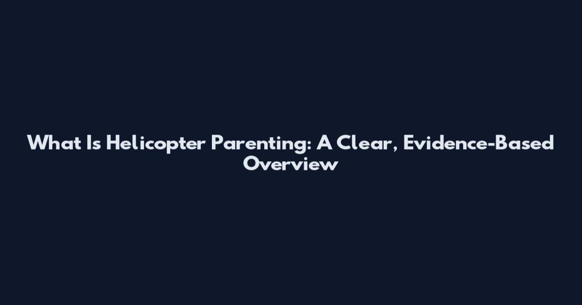 What Is Helicopter Parenting: A Clear, Evidence-Based Overview