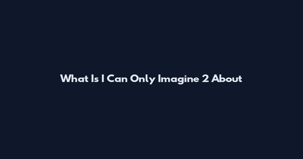 What Is I Can Only Imagine 2 About