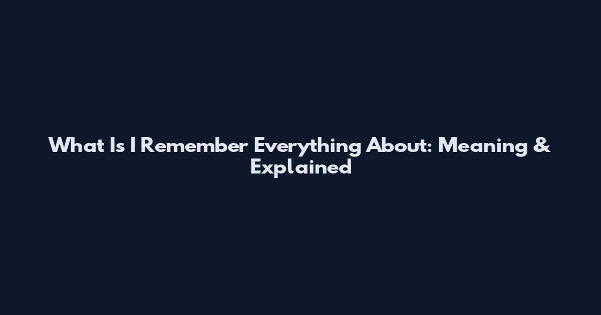 What Is I Remember Everything About: Meaning & Explained
