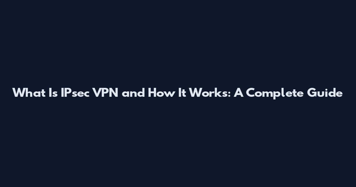 What Is IPsec VPN and How It Works: A Complete Guide