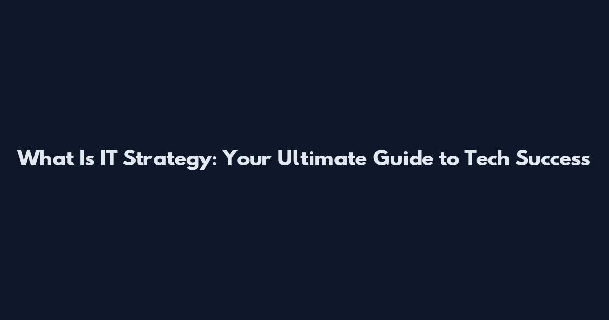 What Is IT Strategy: Your Ultimate Guide to Tech Success