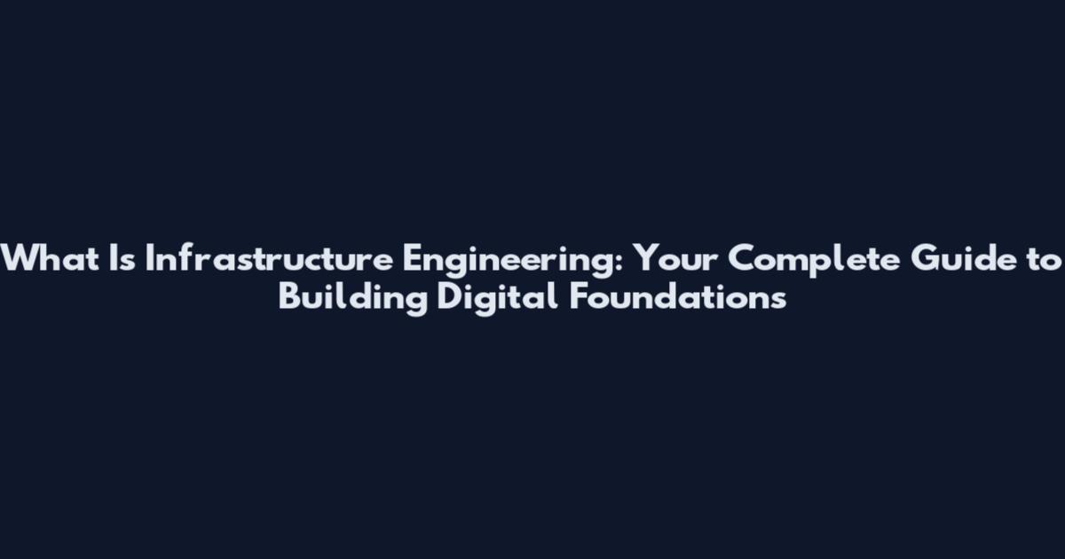 What Is Infrastructure Engineering: Your Complete Guide to Building Digital Foundations