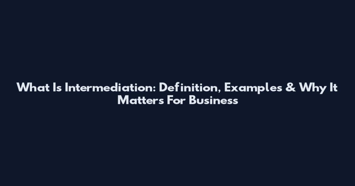 What Is Intermediation: Definition, Examples & Why It Matters For Business