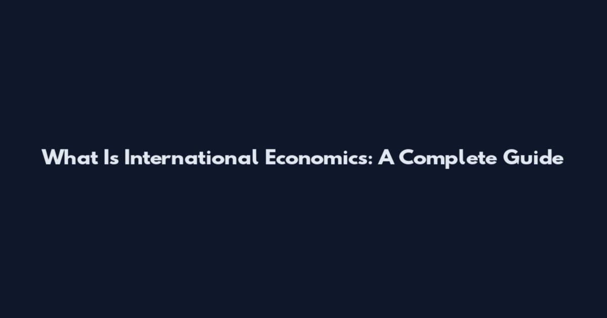 What Is International Economics: A Complete Guide