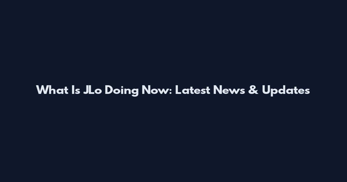 What Is JLo Doing Now: Latest News & Updates