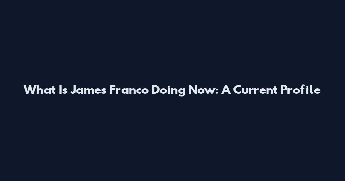 What Is James Franco Doing Now: A Current Profile