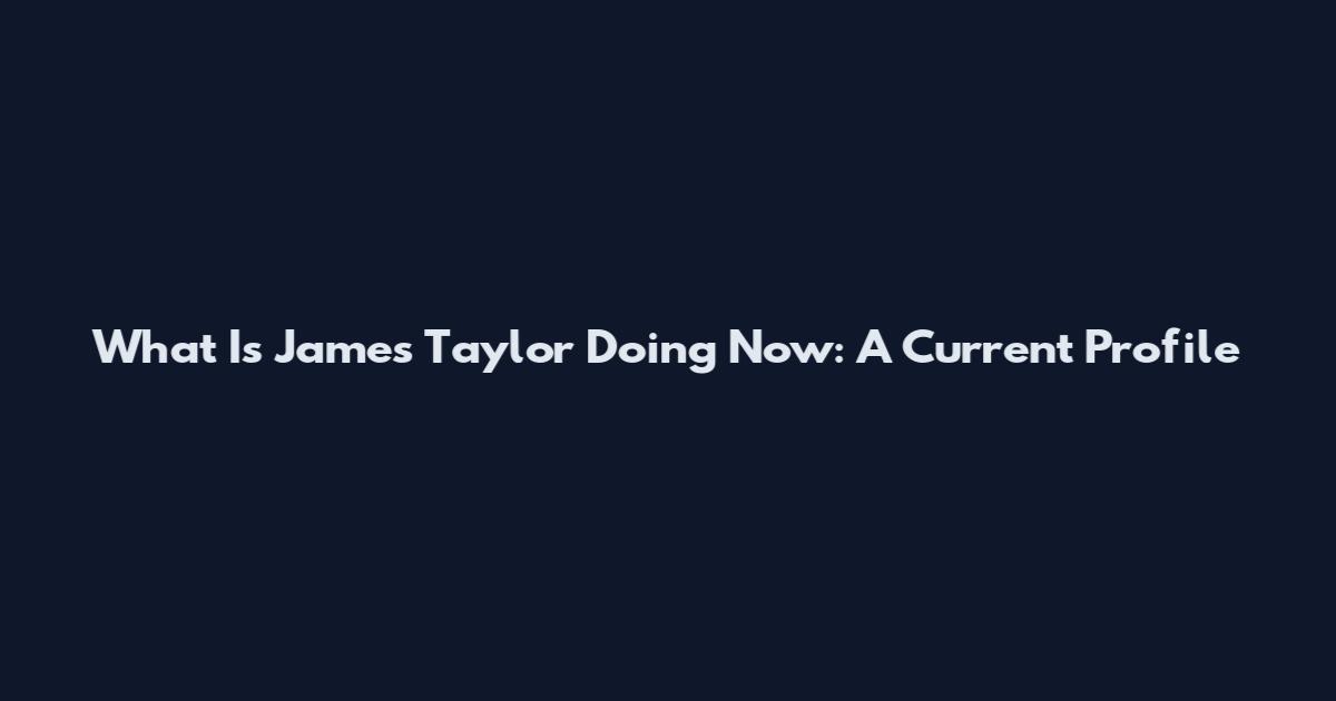 What Is James Taylor Doing Now: A Current Profile