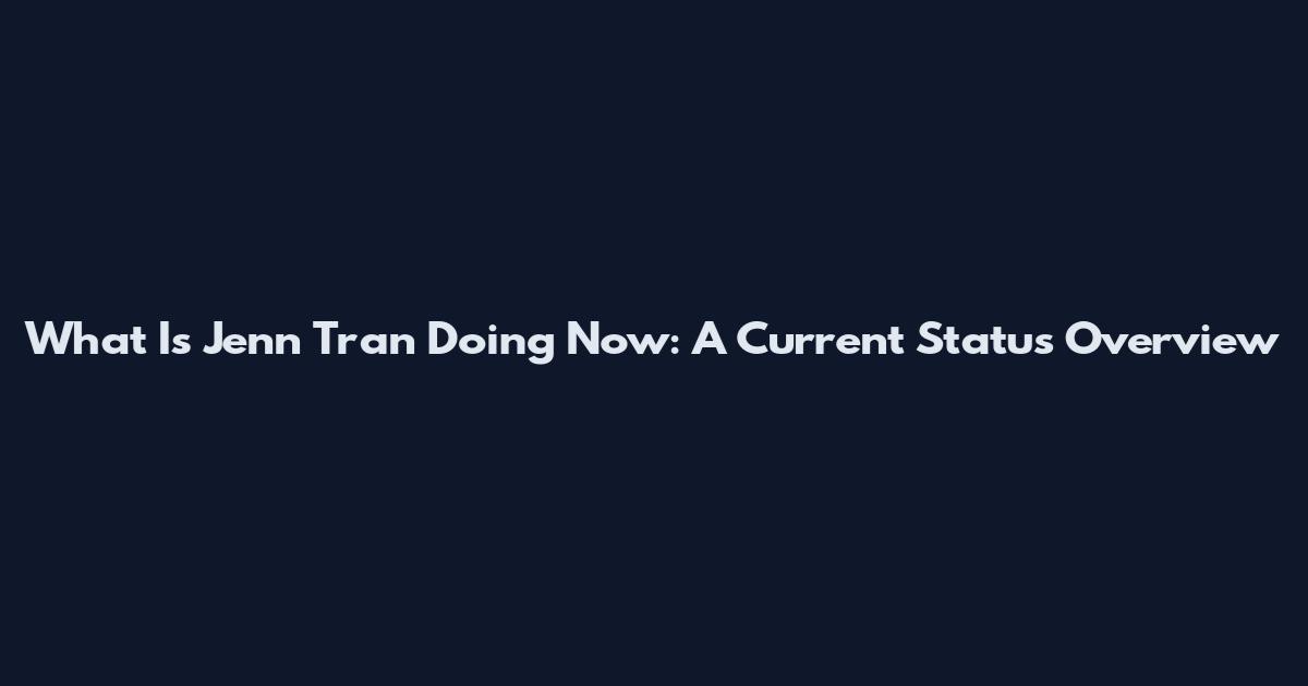 What Is Jenn Tran Doing Now: A Current Status Overview