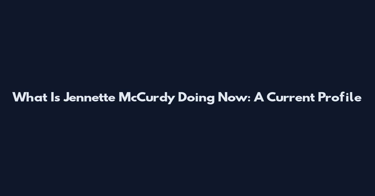 What Is Jennette McCurdy Doing Now: A Current Profile