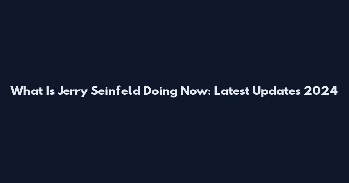 What Is Jerry Seinfeld Doing Now: Latest Updates 2024
