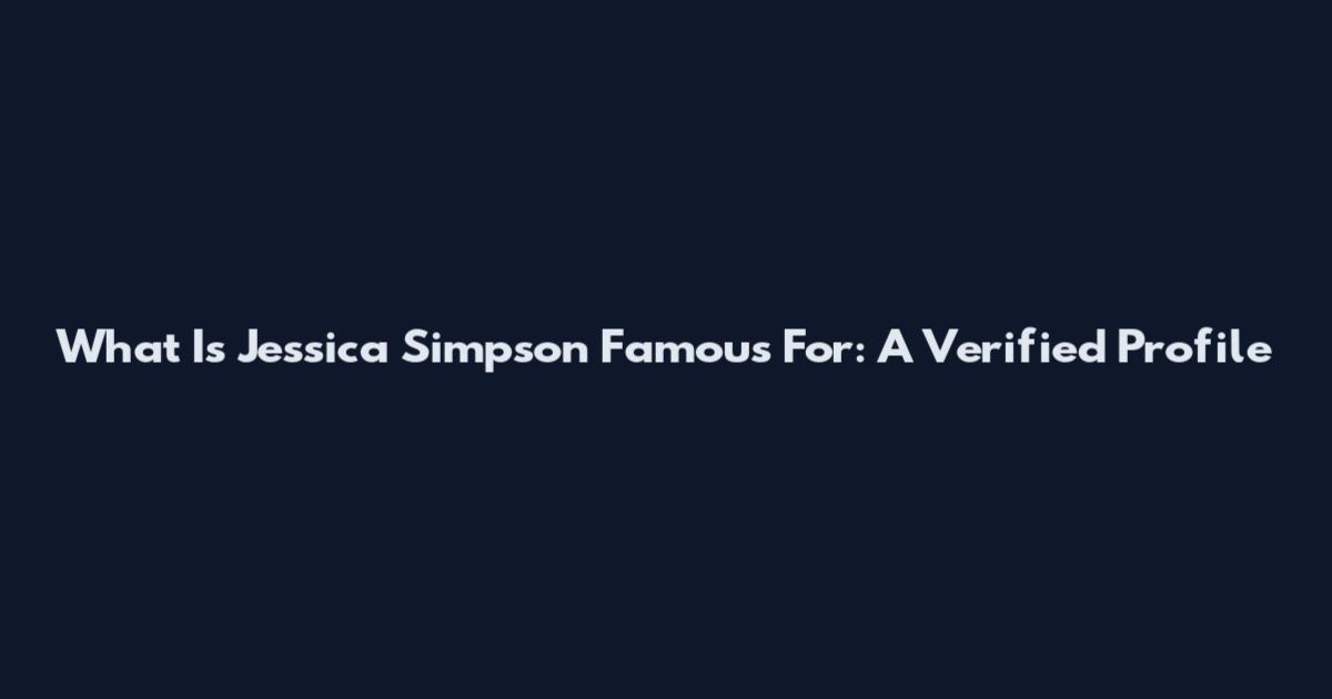 What Is Jessica Simpson Famous For: A Verified Profile