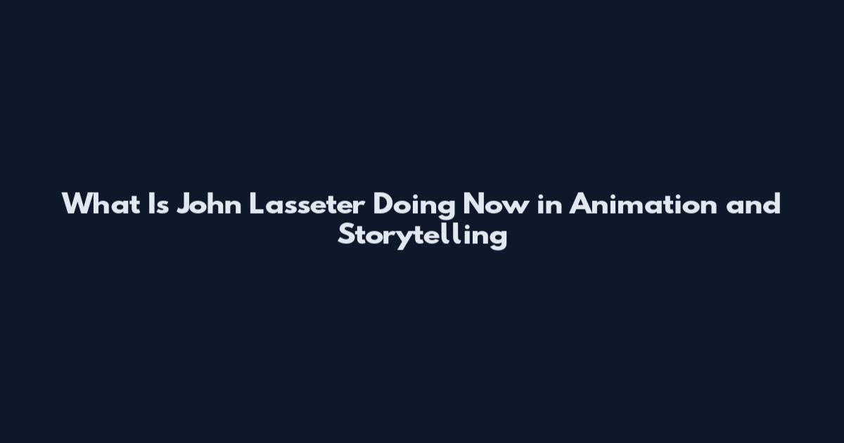 What Is John Lasseter Doing Now in Animation and Storytelling