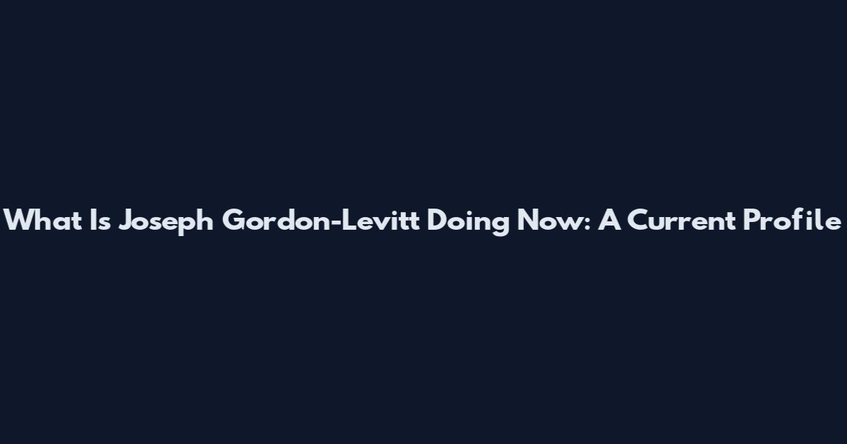 What Is Joseph Gordon-Levitt Doing Now: A Current Profile