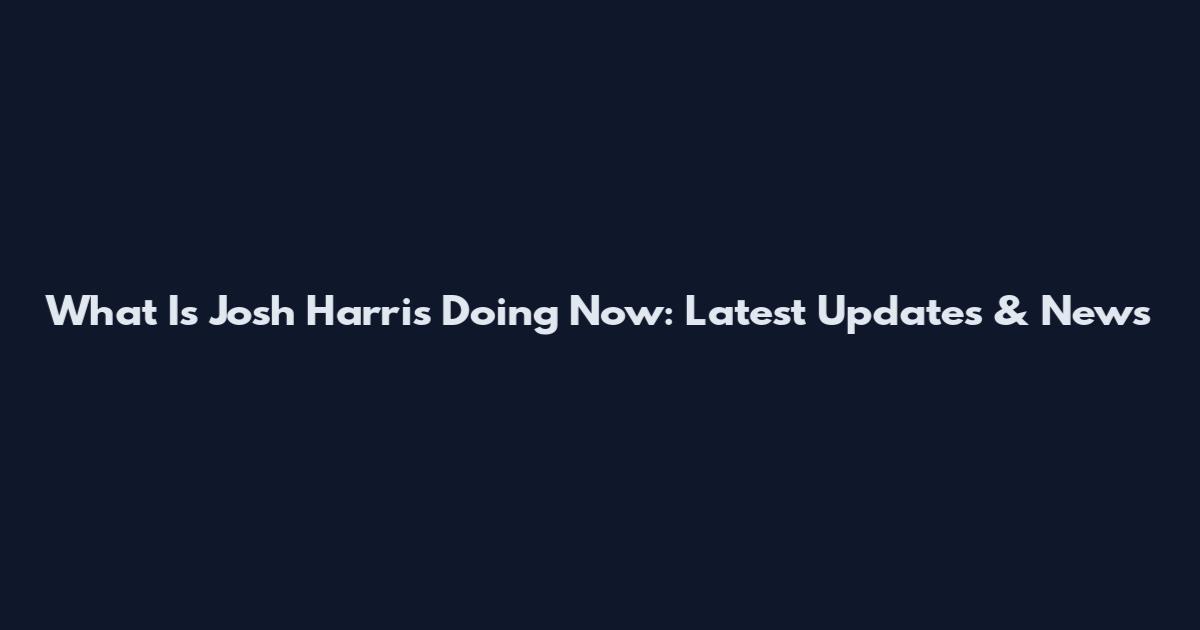 What Is Josh Harris Doing Now: Latest Updates & News