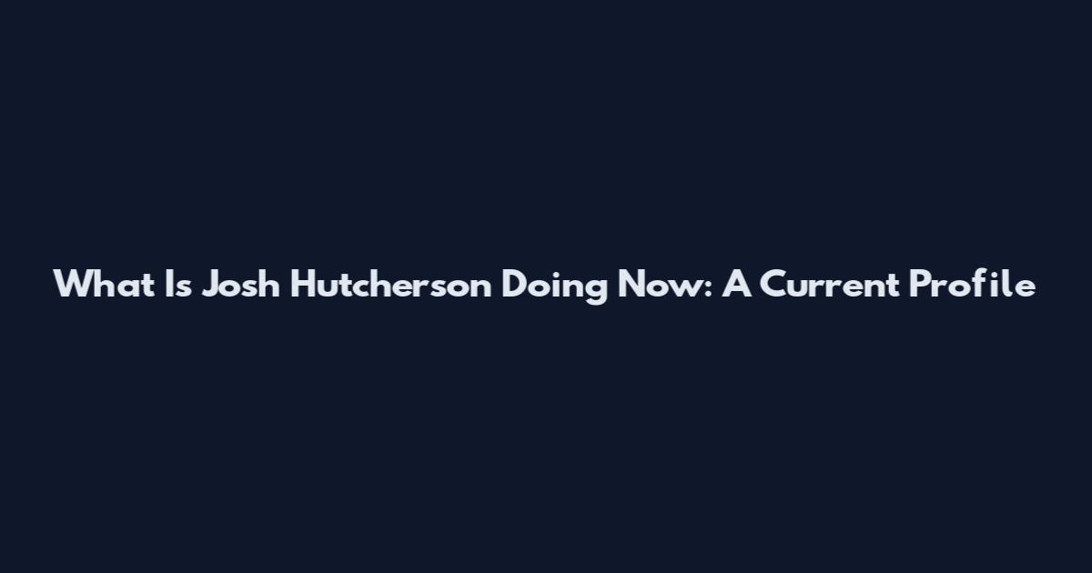 What Is Josh Hutcherson Doing Now: A Current Profile