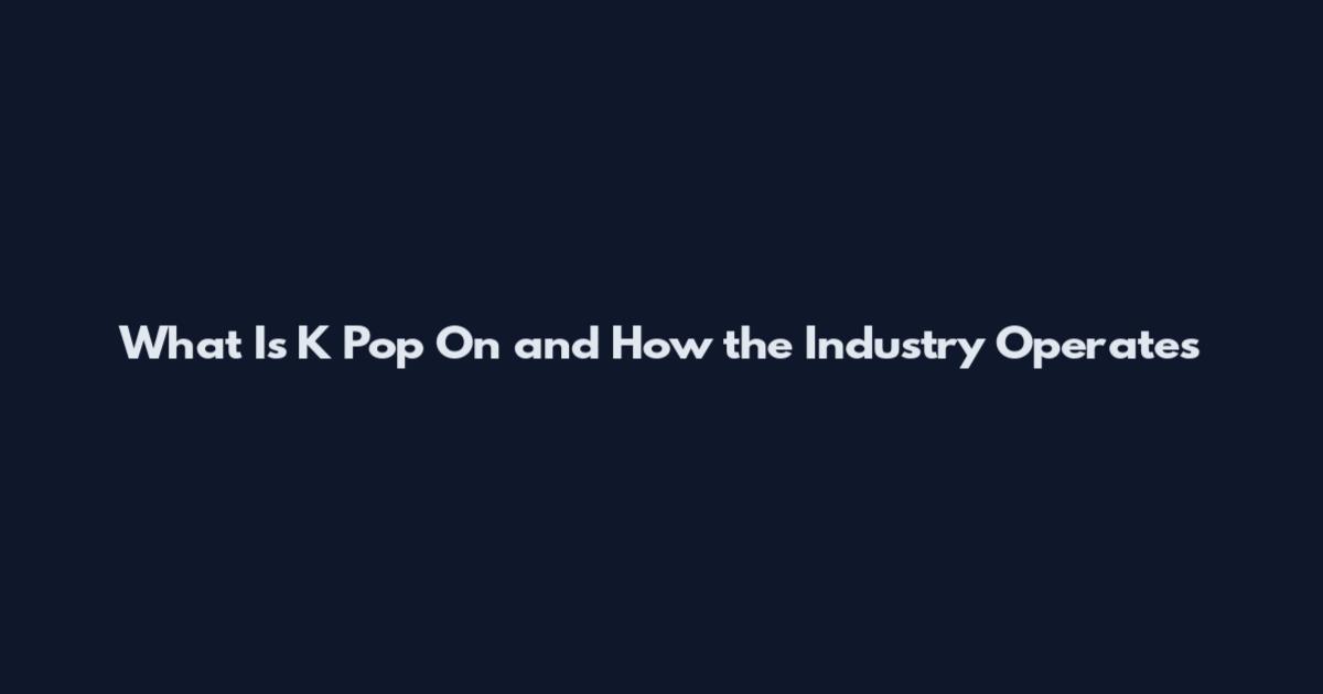 What Is K Pop On and How the Industry Operates