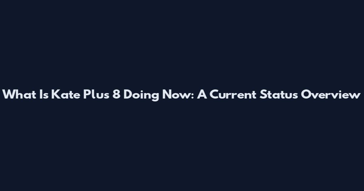 What Is Kate Plus 8 Doing Now: A Current Status Overview