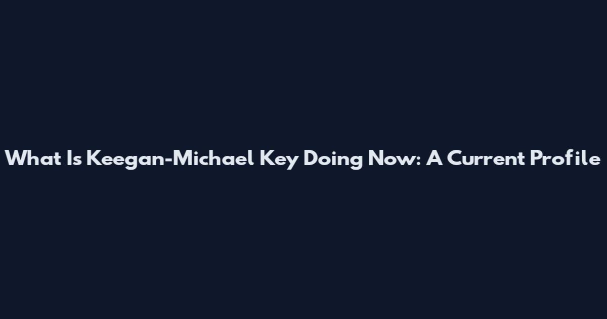 What Is Keegan-Michael Key Doing Now: A Current Profile
