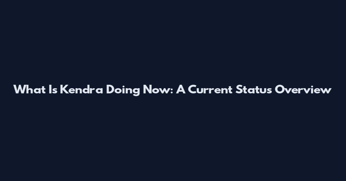 What Is Kendra Doing Now: A Current Status Overview