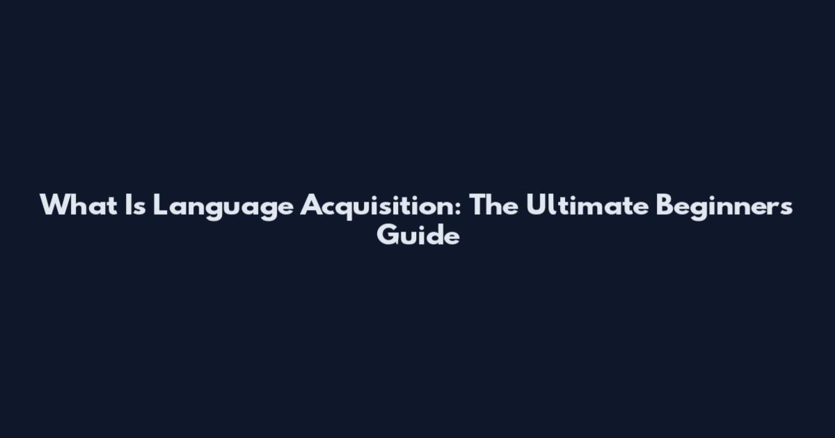 What Is Language Acquisition: The Ultimate Beginner's Guide