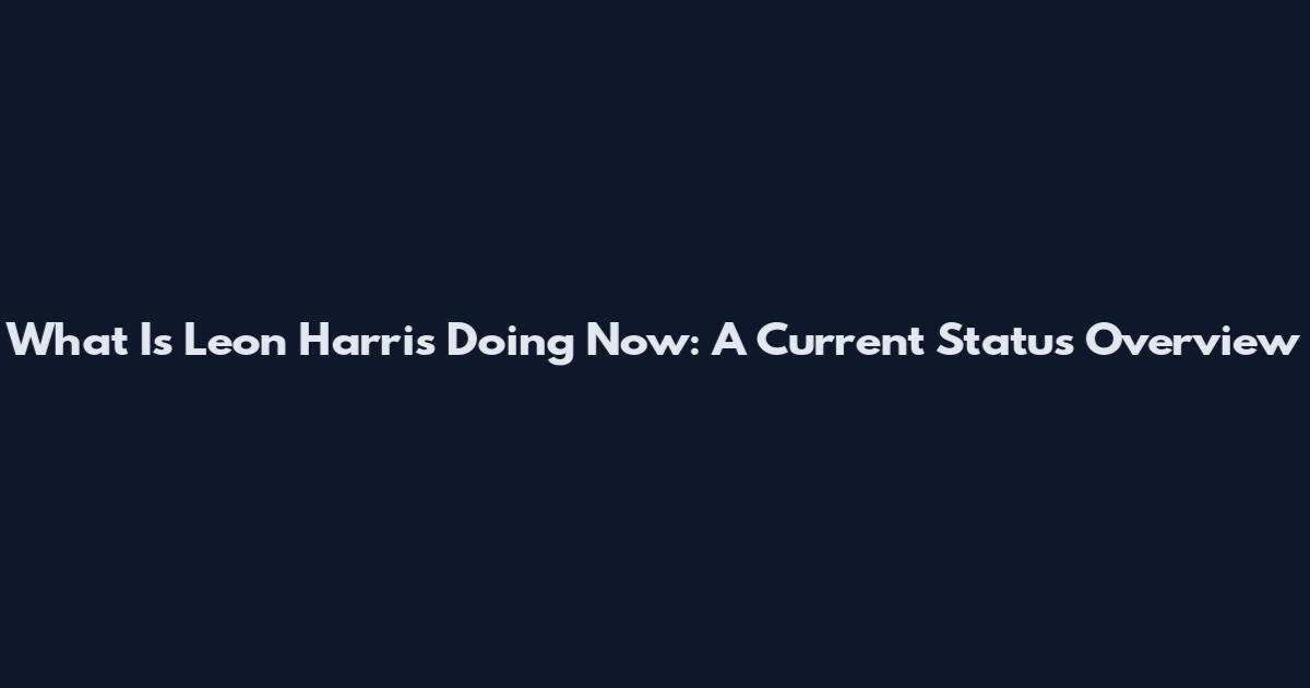 What Is Leon Harris Doing Now: A Current Status Overview