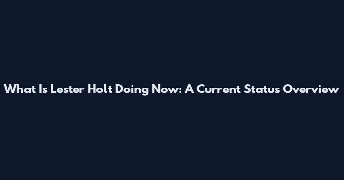 What Is Lester Holt Doing Now: A Current Status Overview