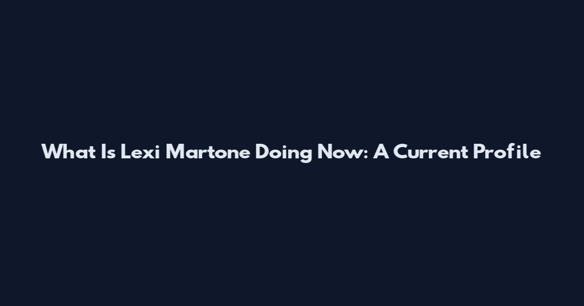 What Is Lexi Martone Doing Now: A Current Profile