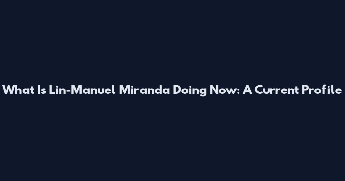 What Is Lin-Manuel Miranda Doing Now: A Current Profile