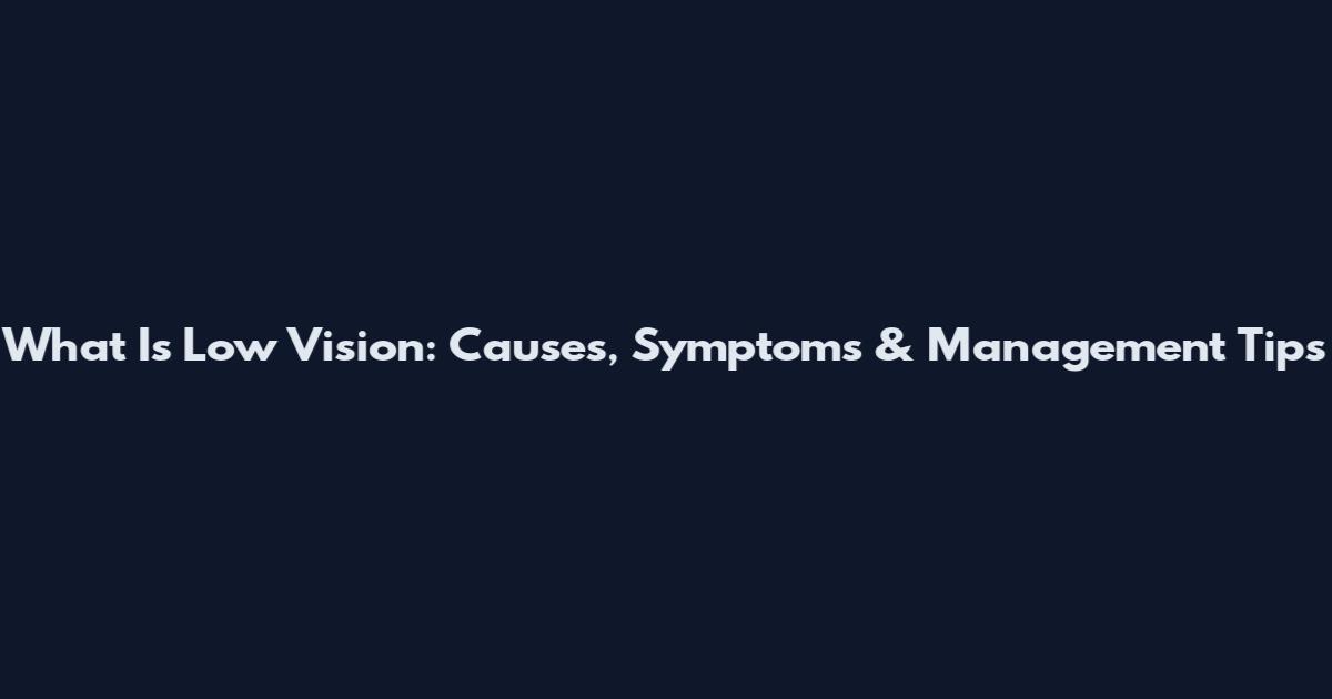 What Is Low Vision: Causes, Symptoms & Management Tips