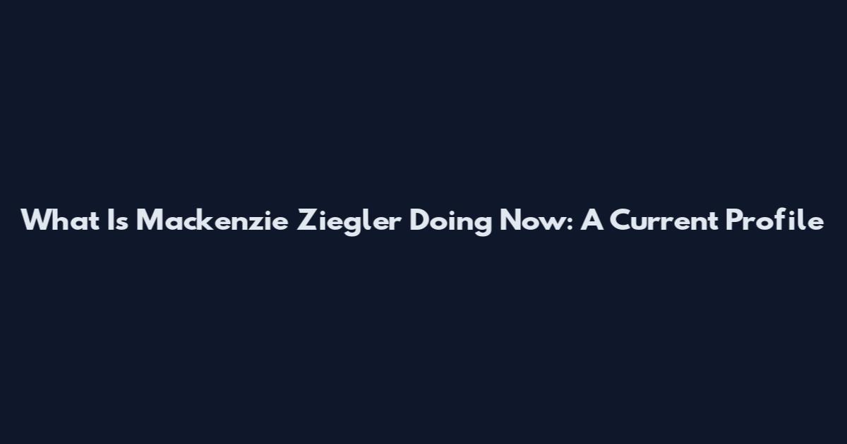 What Is Mackenzie Ziegler Doing Now: A Current Profile