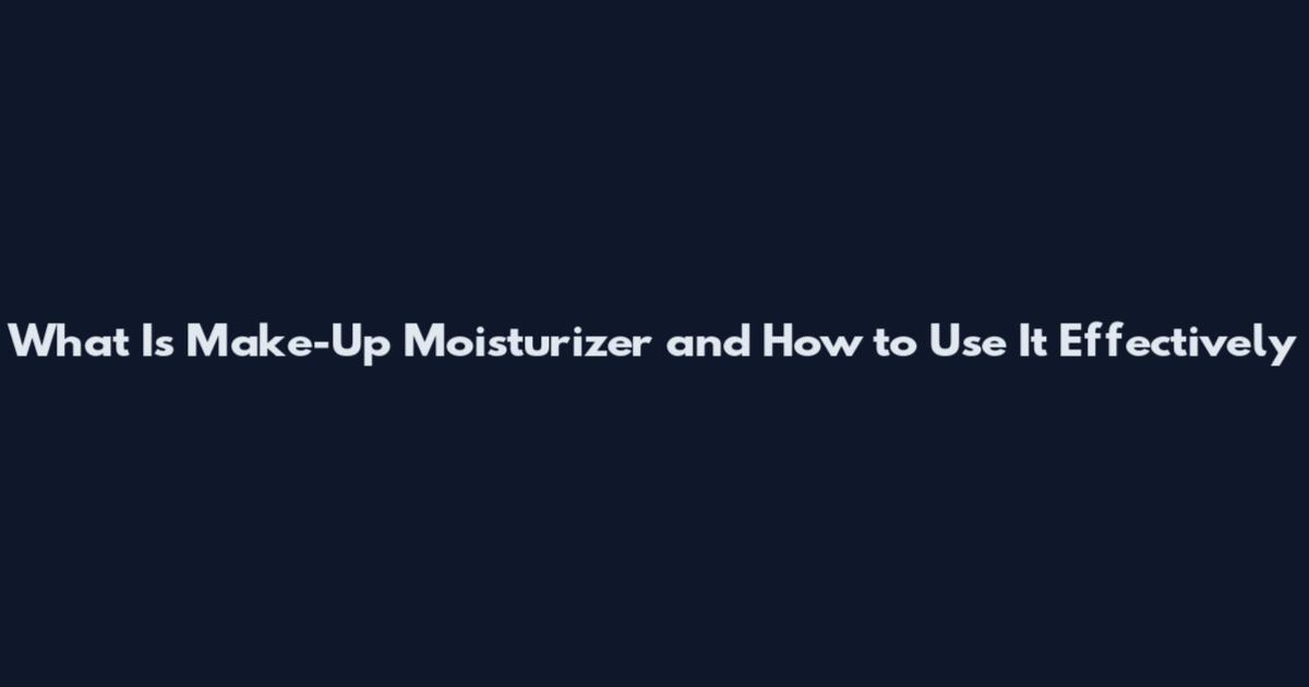 What Is Make-Up Moisturizer and How to Use It Effectively