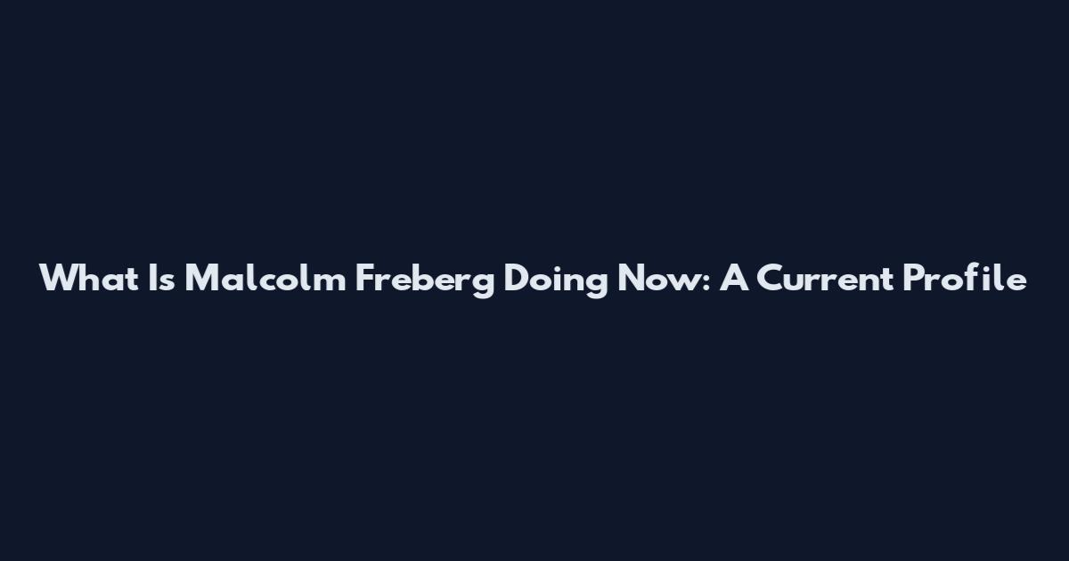 What Is Malcolm Freberg Doing Now: A Current Profile