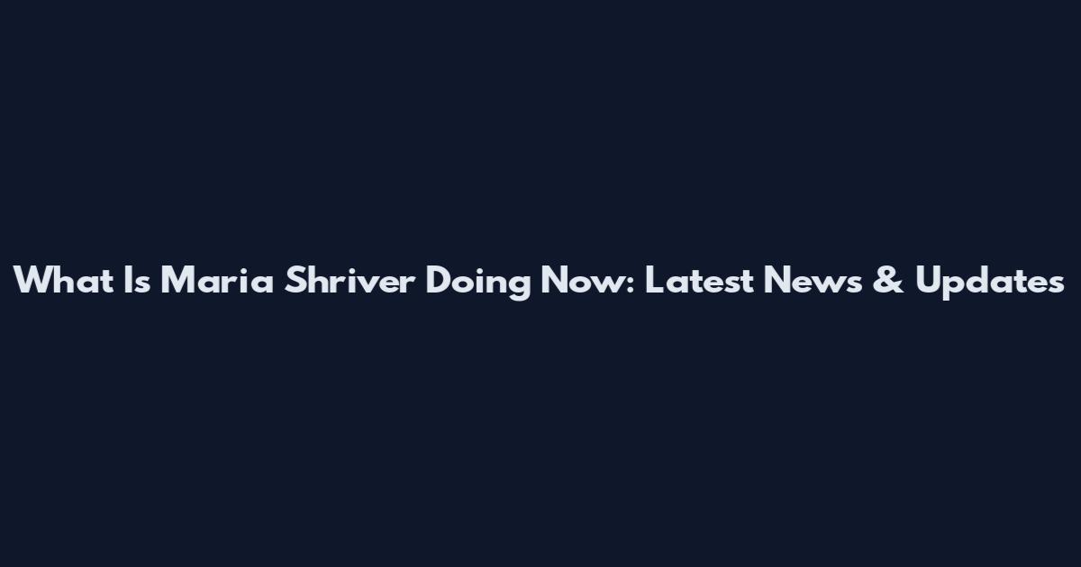 What Is Maria Shriver Doing Now: Latest News & Updates