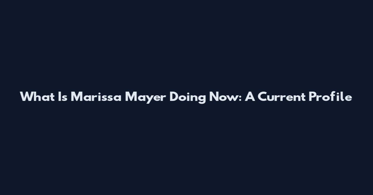What Is Marissa Mayer Doing Now: A Current Profile