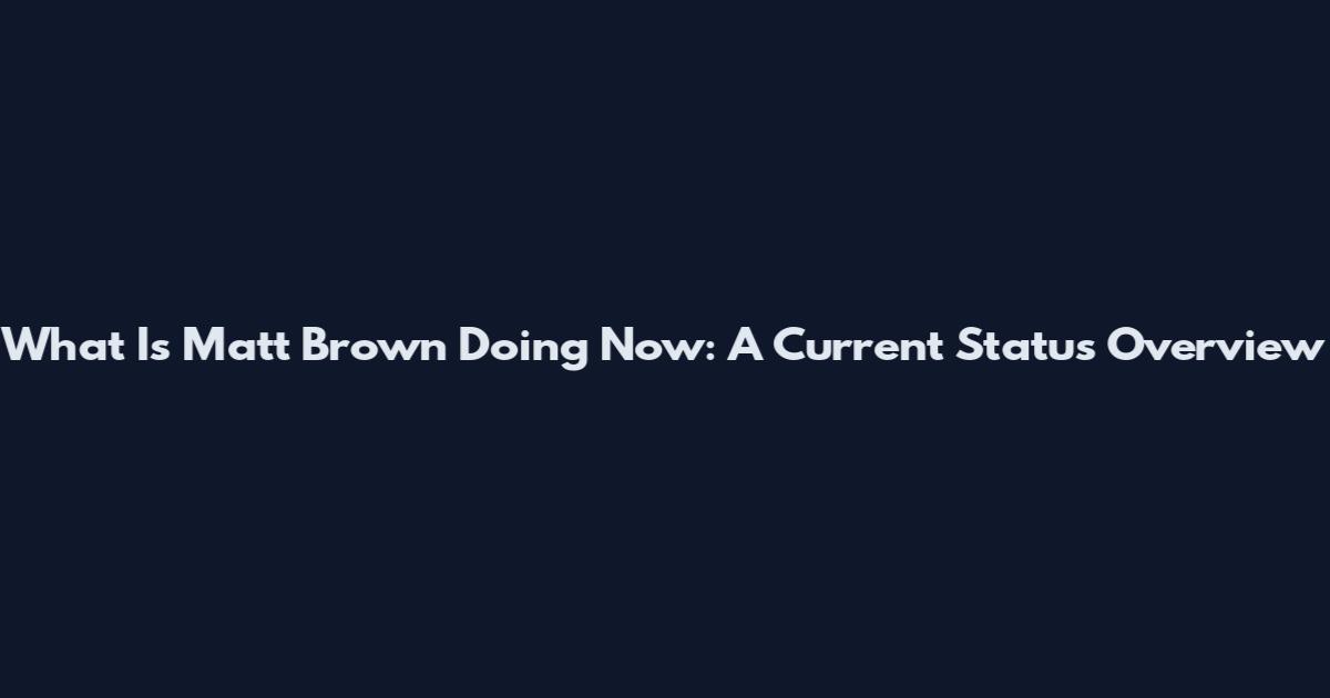What Is Matt Brown Doing Now: A Current Status Overview