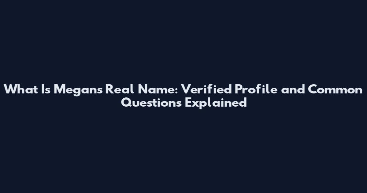 What Is Megan's Real Name: Verified Profile and Common Questions Explained