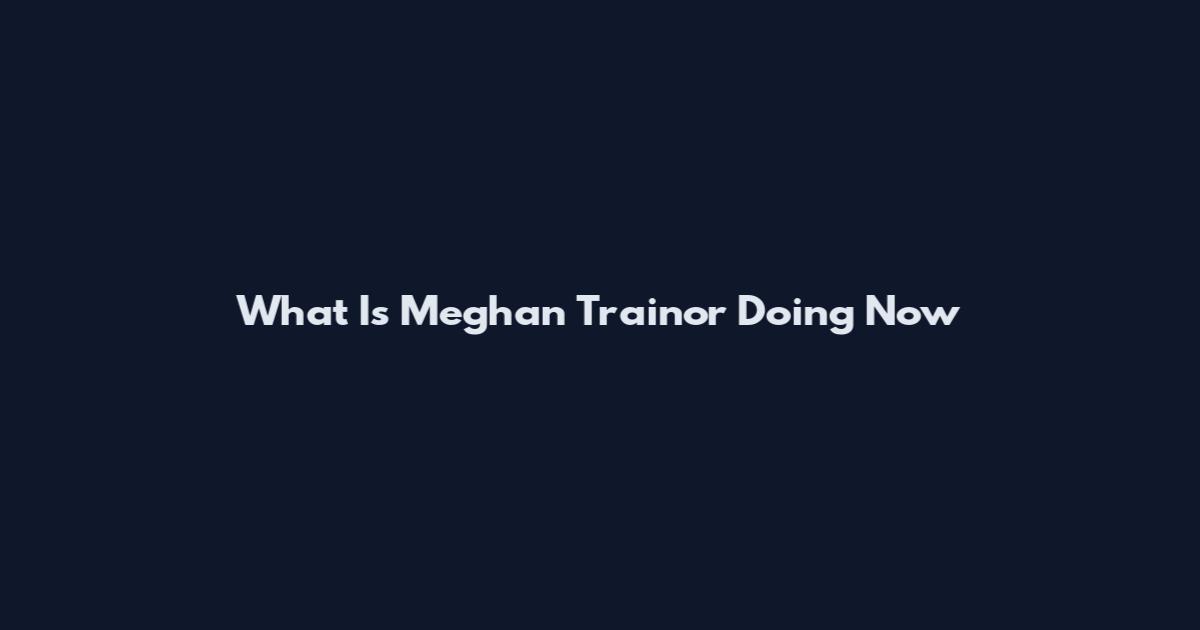 What Is Meghan Trainor Doing Now