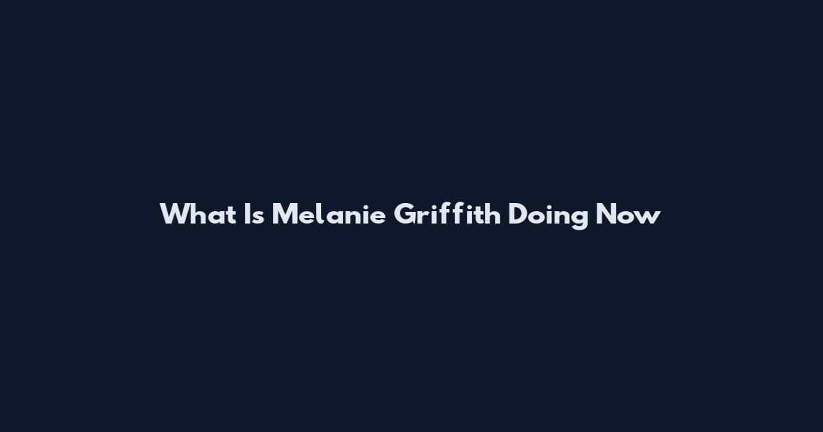 What Is Melanie Griffith Doing Now