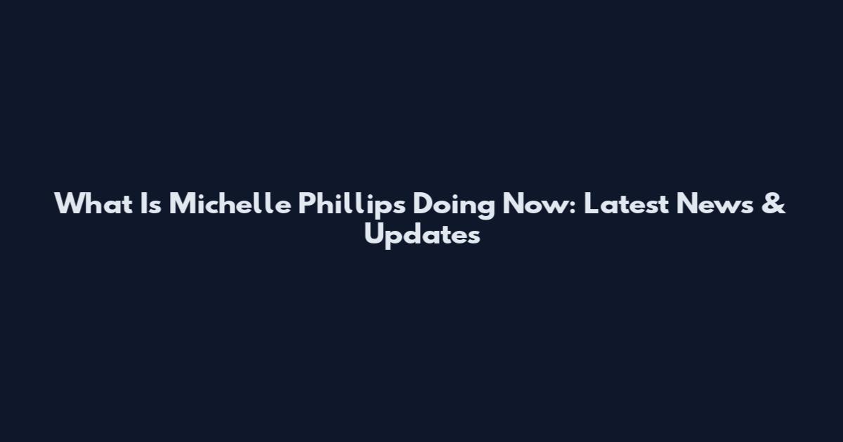 What Is Michelle Phillips Doing Now: Latest News & Updates