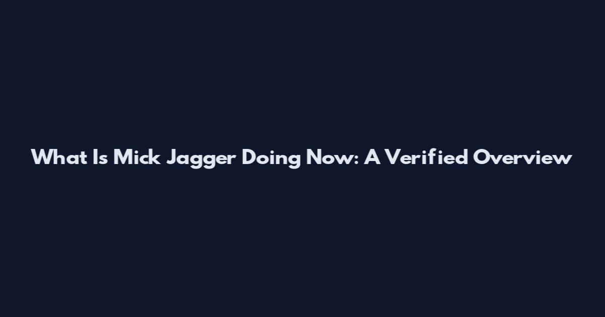 What Is Mick Jagger Doing Now: A Verified Overview