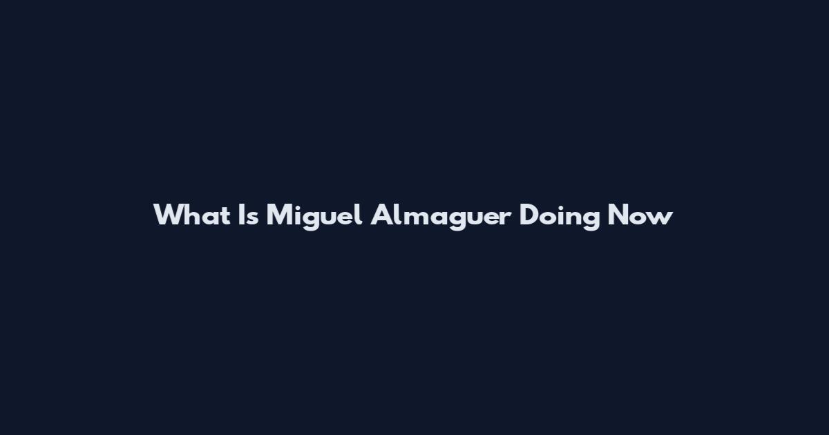 What Is Miguel Almaguer Doing Now