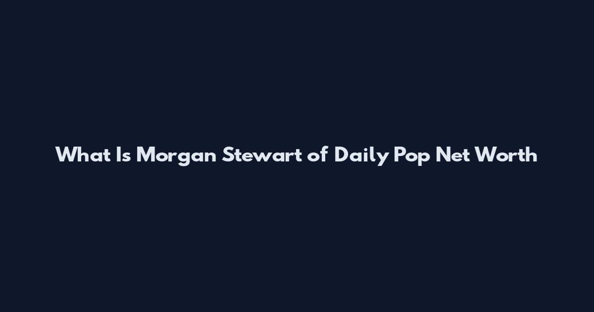 What Is Morgan Stewart of Daily Pop Net Worth