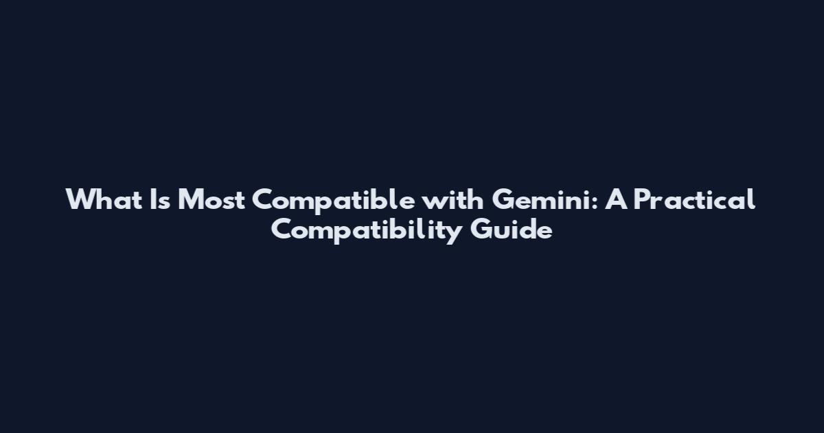 What Is Most Compatible with Gemini: A Practical Compatibility Guide